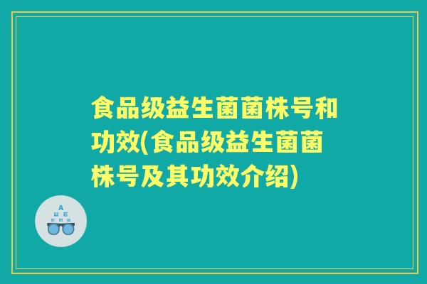 食品级益生菌菌株号和功效(食品级益生菌菌株号及其功效介绍)