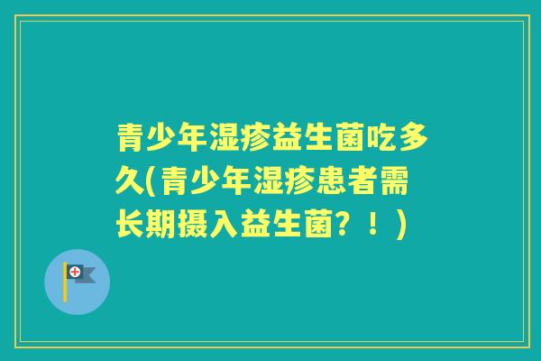 青少年湿疹益生菌吃多久(青少年湿疹患者需长期摄入益生菌？！)