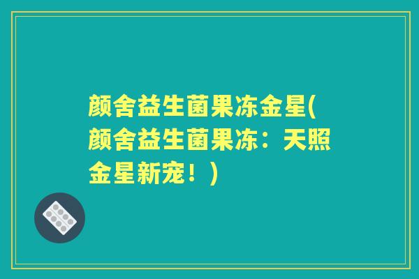 颜舍益生菌果冻金星(颜舍益生菌果冻：天照金星新宠！)