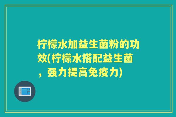 柠檬水加益生菌粉的功效(柠檬水搭配益生菌，强力提高免疫力)
