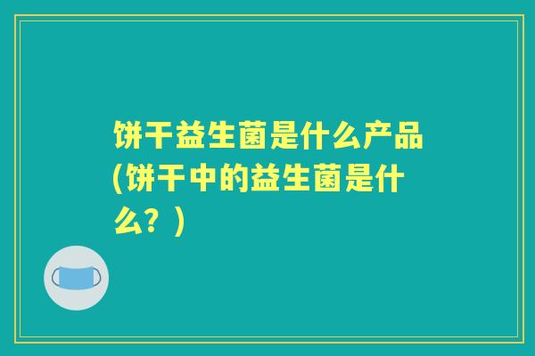 饼干益生菌是什么产品(饼干中的益生菌是什么？)
