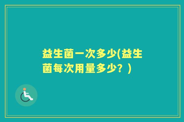 益生菌一次多少(益生菌每次用量多少？)