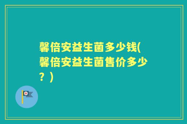 馨倍安益生菌多少钱(馨倍安益生菌售价多少？)
