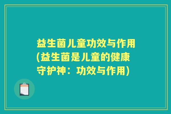 益生菌儿童功效与作用(益生菌是儿童的健康守护神：功效与作用)