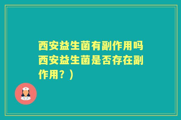 西安益生菌有副作用吗西安益生菌是否存在副作用?) 西安益生菌有副作用吗西安益生菌是否存在副作用?)