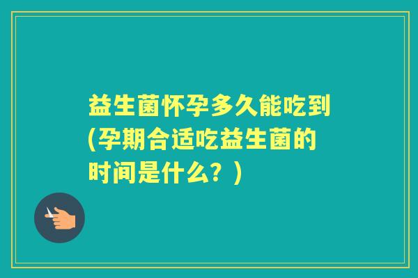 益生菌怀孕多久能吃到(孕期合适吃益生菌的时间是什么？)