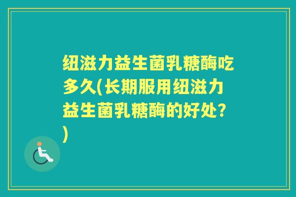 纽滋力益生菌乳糖酶吃多久(长期服用纽滋力益生菌乳糖酶的好处?) 纽滋力益生菌乳糖酶吃多久(长期服用纽滋力益生菌乳糖酶的好处?)