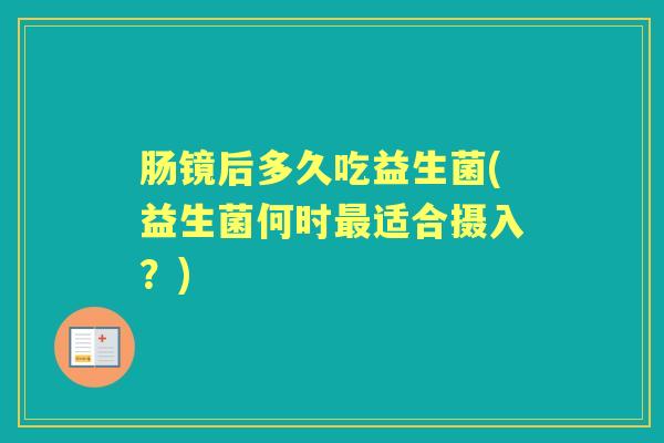 肠镜后多久吃益生菌(益生菌何时适合摄入?) 肠镜后多久吃益生菌(益生菌何时适合摄入?)