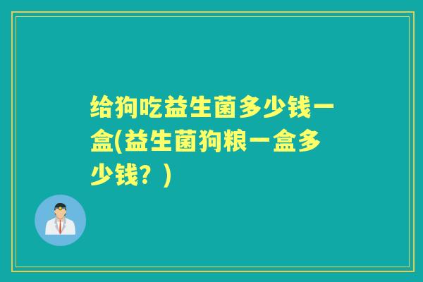 给狗吃益生菌多少钱一盒(益生菌狗粮一盒多少钱?) 给狗吃益生菌多少钱一盒(益生菌狗粮一盒多少钱?)