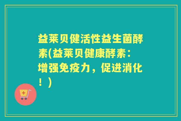 益莱贝健活性益生菌酵素(益莱贝健康酵素:增强力,促进消化!) 益莱贝健活性益生菌酵素(益莱贝健康酵素:增强力,促进消化!)