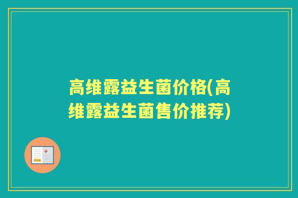高维露益生菌价格(高维露益生菌售价推荐) 高维露益生菌价格(高维露益生菌售价推荐)