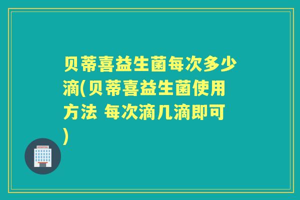 贝蒂喜益生菌每次多少滴(贝蒂喜益生菌使用方法 每次滴几滴即可)