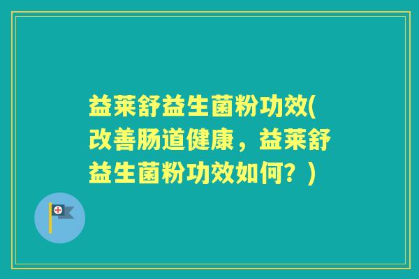 益莱舒益生菌粉功效(改善肠道健康，益莱舒益生菌粉功效如何？)