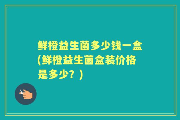 鲜橙益生菌多少钱一盒(鲜橙益生菌盒装价格是多少？)