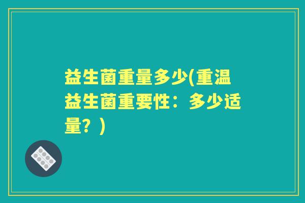 益生菌重量多少(重温益生菌重要性:多少适量?) 益生菌重量多少(重温益生菌重要性:多少适量?)
