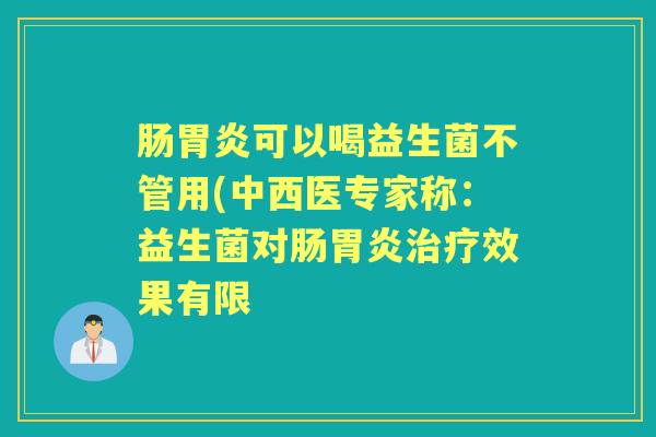 肠可以喝益生菌不管用(中西医专家称:益生菌对肠效果有限 肠可以喝益生菌不管用(中西医专家称:益生菌对肠效果有限