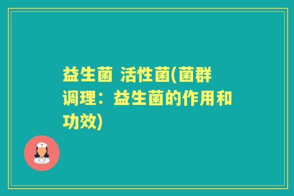 益生菌 活性菌(菌群调理：益生菌的作用和功效)
