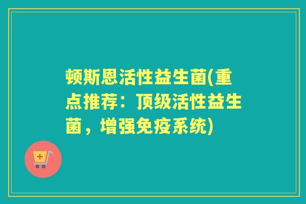 顿斯恩活性益生菌(重点推荐：顶级活性益生菌，增强免疫系统)