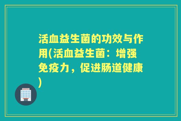 活益生菌的功效与作用(活益生菌：增强力，促进肠道健康)