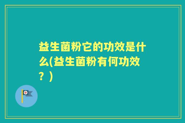 益生菌粉它的功效是什么(益生菌粉有何功效？)