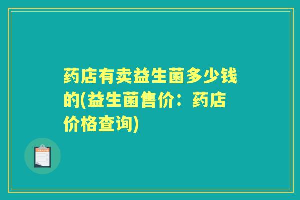 药店有卖益生菌多少钱的(益生菌售价:药店价格查询) 药店有卖益生菌多少钱的(益生菌售价:药店价格查询)