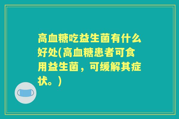 高吃益生菌有什么好处(高患者可食用益生菌，可缓解其症状。)