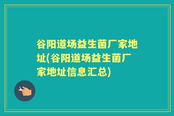 谷阳道场益生菌厂家地址(谷阳道场益生菌厂家地址信息汇总) 谷阳道场益生菌厂家地址(谷阳道场益生菌厂家地址信息汇总)