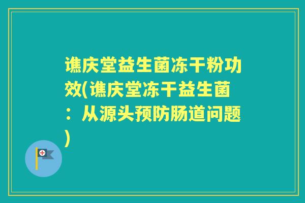 谯庆堂益生菌冻干粉功效(谯庆堂冻干益生菌:从源头肠道问题) 谯庆堂益生菌冻干粉功效(谯庆堂冻干益生菌:从源头肠道问题)