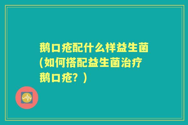 鹅口疮配什么样益生菌(如何搭配益生菌治疗鹅口疮？)