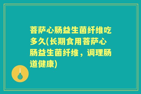 菩萨心肠益生菌纤维吃多久(长期食用菩萨心肠益生菌纤维，调理肠道健康)