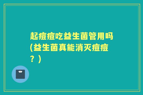 起痘痘吃益生菌管用吗(益生菌真能消灭痘痘？)