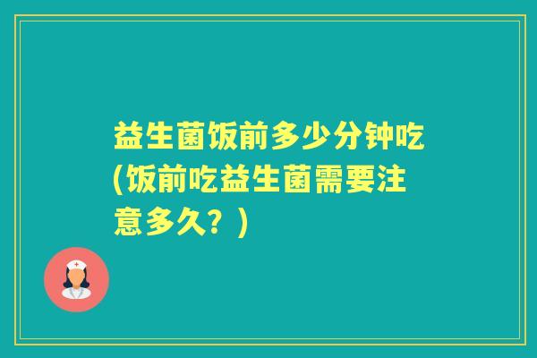 益生菌饭前多少分钟吃(饭前吃益生菌需要注意多久？)