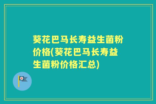 葵花巴马长寿益生菌粉价格(葵花巴马长寿益生菌粉价格汇总)