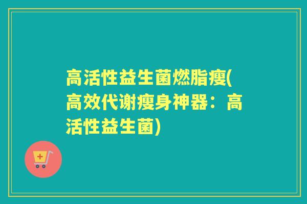 高活性益生菌燃脂瘦(高效代谢瘦身神器：高活性益生菌)