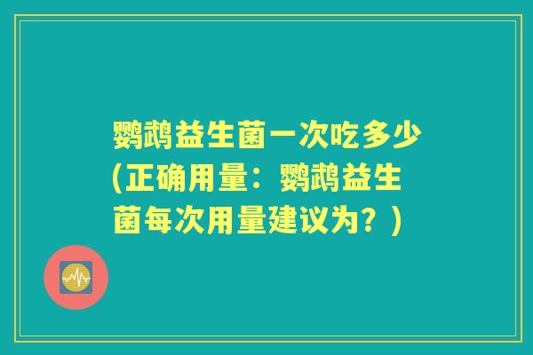 鹦鹉益生菌一次吃多少(正确用量：鹦鹉益生菌每次用量建议为？)