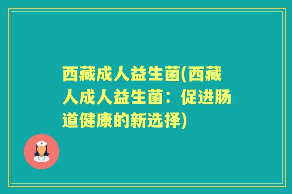 西藏成人益生菌(西藏人成人益生菌：促进肠道健康的新选择)