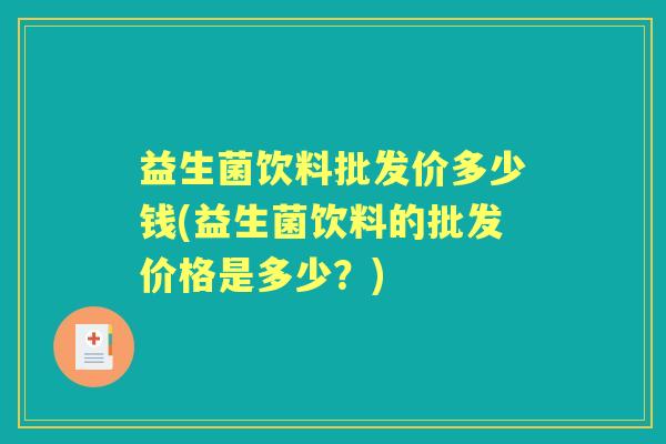 益生菌饮料批发价多少钱(益生菌饮料的批发价格是多少？)