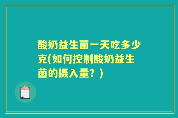 酸奶益生菌一天吃多少克(如何控制酸奶益生菌的摄入量?) 酸奶益生菌一天吃多少克(如何控制酸奶益生菌的摄入量?)