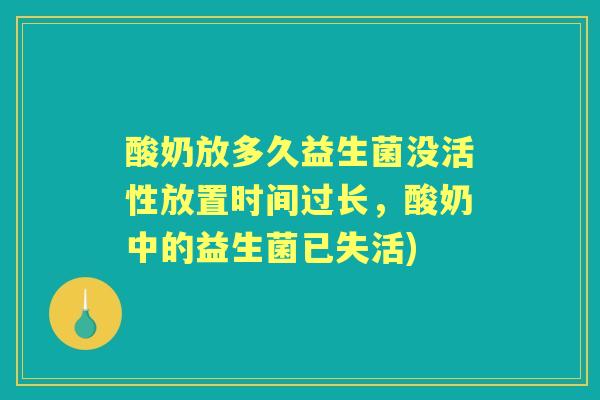 酸奶放多久益生菌没活性放置时间过长,酸奶中的益生菌已失活) 酸奶放多久益生菌没活性放置时间过长,酸奶中的益生菌已失活)