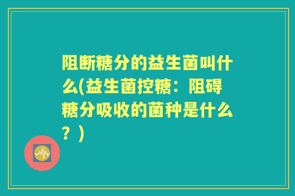 阻断糖分的益生菌叫什么(益生菌控糖：阻碍糖分吸收的菌种是什么？)