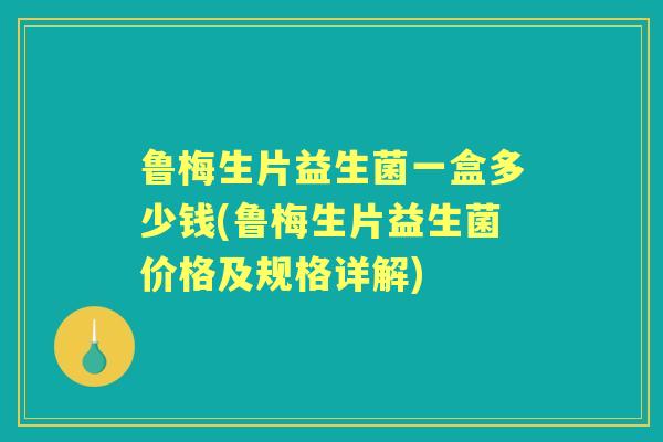 鲁梅生片益生菌一盒多少钱(鲁梅生片益生菌价格及规格详解)