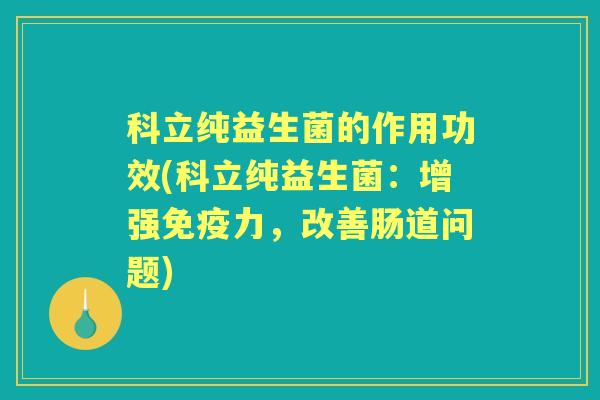科立纯益生菌的作用功效(科立纯益生菌:增强力,改善肠道问题) 科立纯益生菌的作用功效(科立纯益生菌:增强力,改善肠道问题)