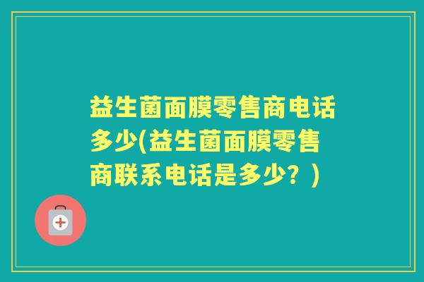 益生菌面膜零售商电话多少(益生菌面膜零售商联系电话是多少?) 益生菌面膜零售商电话多少(益生菌面膜零售商联系电话是多少?)