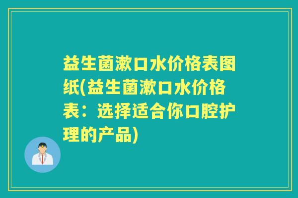 益生菌漱口水价格表图纸(益生菌漱口水价格表：选择适合你口腔护理的产品)