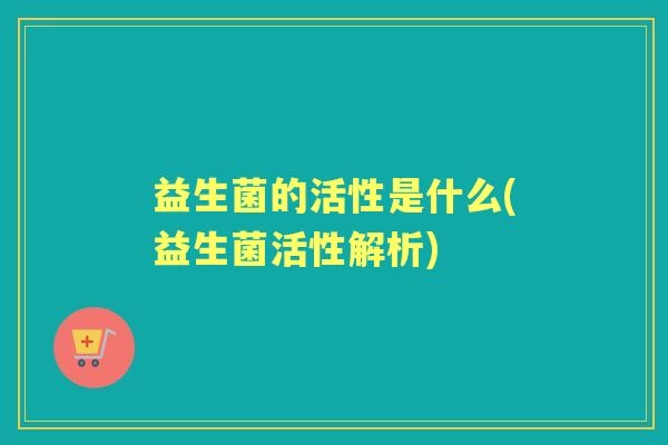 益生菌的活性是什么(益生菌活性解析)