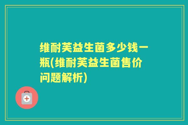 维耐芙益生菌多少钱一瓶(维耐芙益生菌售价问题解析)