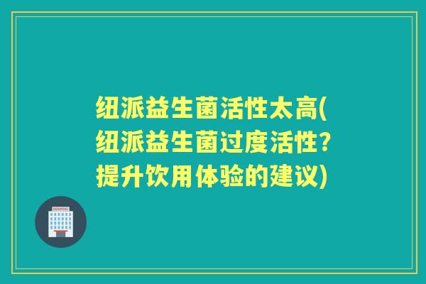 纽派益生菌活性太高(纽派益生菌过度活性?提升饮用体验的建议) 纽派益生菌活性太高(纽派益生菌过度活性?提升饮用体验的建议)