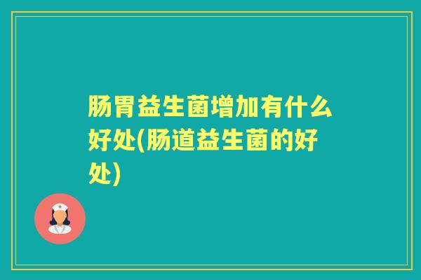 肠胃益生菌增加有什么好处(肠道益生菌的好处) 肠胃益生菌增加有什么好处(肠道益生菌的好处)