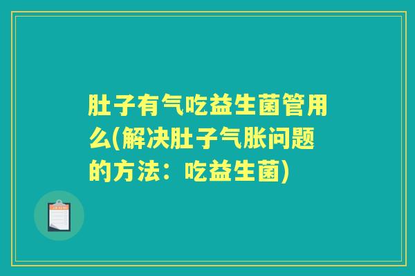 肚子有气吃益生菌管用么(解决肚子气胀问题的方法:吃益生菌) 肚子有气吃益生菌管用么(解决肚子气胀问题的方法:吃益生菌)