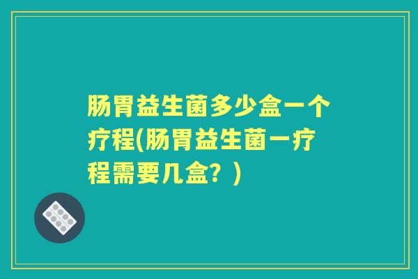 肠胃益生菌多少盒一个疗程(肠胃益生菌一疗程需要几盒?) 肠胃益生菌多少盒一个疗程(肠胃益生菌一疗程需要几盒?)
